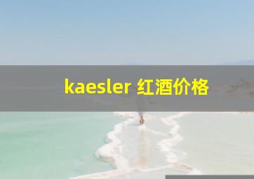 kaesler 红酒价格